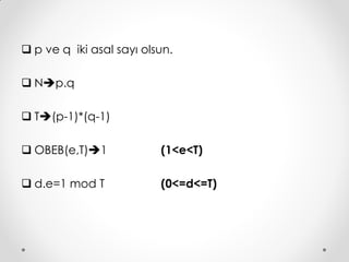  p ve q iki asal sayı olsun.

 Np.q

 T(p-1)*(q-1)

 OBEB(e,T)1             (1<e<T)

 d.e=1 mod T             (0<=d<=T)
 