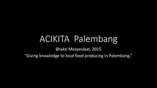 ACIKITA Palembang
Bhakti Masyarakat, 2015
“Giving knowledge to local food producing in Palembang.”
 