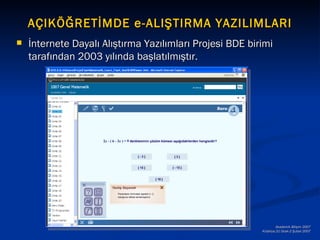 AÇIKÖĞRETİMDE e-ALIŞTIRMA YAZILIMLARI
   İnternete Dayalı Alıştırma Yazılımları Projesi BDE birimi
    tarafından 2003 yılında başlatılmıştır.




                                                                  Akademik Bilişim 2007
                                                          Kütahya,31 Ocak-2 Şubat 2007
 