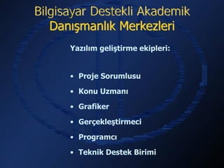 Bilgisayar Destekli Akademik
   Danışmanlık Merkezleri
      Yazılım geliştirme ekipleri:


      • Proje Sorumlusu

      • Konu Uzmanı

      • Grafiker

      • Gerçekleştirmeci

      • Programcı

      • Teknik Destek Birimi
 