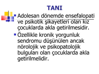 TANI
 Adolesan dönemde ensefalopati
  ve psikotik şikayetleri olan kız
  çocuklarda akla getirilmesidir.
 Özellikle kronik yorgunluk

  sendromu düşünülen ancak
  nörolojik ve psikopatolojik
  bulguları olan çocuklarda akla
  getirilmelidir.
 