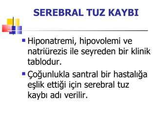SEREBRAL TUZ KAYBI

 Hiponatremi, hipovolemi ve
  natriürezis ile seyreden bir klinik
  tablodur.
 Çoğunlukla santral bir hastalığa

  eşlik ettiği için serebral tuz
  kaybı adı verilir.
 