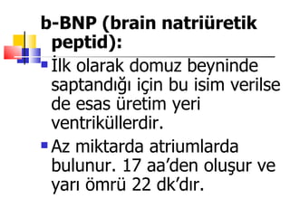 b-BNP (brain natriüretik
  peptid):
 İlk olarak domuz beyninde

  saptandığı için bu isim verilse
  de esas üretim yeri
  ventriküllerdir.
 Az miktarda atriumlarda

  bulunur. 17 aa’den oluşur ve
  yarı ömrü 22 dk’dır.
 
