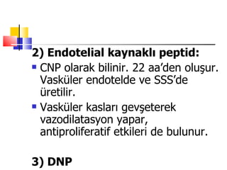 2) Endotelial kaynaklı peptid:
 CNP olarak bilinir. 22 aa’den oluşur.

  Vasküler endotelde ve SSS’de
  üretilir.
 Vasküler kasları gevşeterek

  vazodilatasyon yapar,
  antiproliferatif etkileri de bulunur.

3) DNP
 