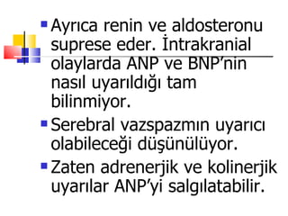  Ayrıca renin ve aldosteronu
  suprese eder. İntrakranial
  olaylarda ANP ve BNP’nin
  nasıl uyarıldığı tam
  bilinmiyor.
 Serebral vazspazmın uyarıcı

  olabileceği düşünülüyor.
 Zaten adrenerjik ve kolinerjik

  uyarılar ANP’yi salgılatabilir.
 