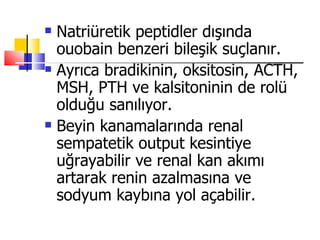    Natriüretik peptidler dışında
    ouobain benzeri bileşik suçlanır.
   Ayrıca bradikinin, oksitosin, ACTH,
    MSH, PTH ve kalsitoninin de rolü
    olduğu sanılıyor.
   Beyin kanamalarında renal
    sempatetik output kesintiye
    uğrayabilir ve renal kan akımı
    artarak renin azalmasına ve
    sodyum kaybına yol açabilir.
 