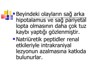  Beyindeki olayların sağ arka
  hipotalamus ve sağ pariyetal
  lopta olmasının daha çok tuz
  kaybı yaptığı gözlenmiştir.
 Natriüretik peptidler renal

  etkileriyle intrakraniyal
  lezyonun azalmasına katkıda
  bulunurlar.
 