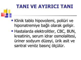 TANI VE AYIRICI TANI

   Klinik tablo hipovolemi, poliüri ve
    hiponatremiye bağlı olarak gelişir.
   Hastalarda elektrolitler, CBC, BUN,
    kreatinin, serum idrar osmolalitesi,
    üriner sodyum düzeyi, ürik asit ve
    santral venöz basınç ölçülür.
 