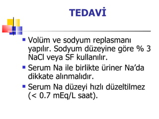 TEDAVİ

   Volüm ve sodyum replasmanı
    yapılır. Sodyum düzeyine göre % 3
    NaCl veya SF kullanılır.
   Serum Na ile birlikte üriner Na’da
    dikkate alınmalıdır.
   Serum Na düzeyi hızlı düzeltilmez
    (< 0.7 mEq/L saat).
 