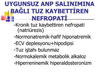 UYGUNSUZ ANP SALINIMINA
 BAĞLI TUZ KAYBETTİREN
       NEFROPATİ
  -Kronik tuz kaybettiren nefropati
    (natriürezis)
  -Normonatremik-hafif hiponatremik
  -ECV deplesyonu+hipodipsi
  -Tuz iştahı bulunmaz
  -Normokalemik metabolik alkaloz
  -Hiperreninemik hiperaldosteronizm
 
