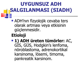 UYGUNSUZ ADH
SALGILANMASI (SIADH)
 ADH’nın fizyolojik cevaba ters
  olarak artması veya etkisinin
  güçlenmesidir.
Etioloji
 1) ADH üreten tümörler: AC,

  GİS, GÜS, Hodgkin’s lenfoma,
  nöroblastoma, adrenokortikal
  karsinoma, lösemi, timoma,
  pankreatik karsinom.
 
