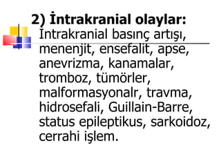 2) İntrakranial olaylar:
 İntrakranial basınç artışı,
 menenjit, ensefalit, apse,
 anevrizma, kanamalar,
 tromboz, tümörler,
 malformasyonalr, travma,
 hidrosefali, Guillain-Barre,
 status epileptikus, sarkoidoz,
 cerrahi işlem.
 