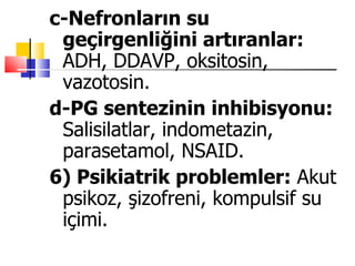 c-Nefronların su
 geçirgenliğini artıranlar:
 ADH, DDAVP, oksitosin,
 vazotosin.
d-PG sentezinin inhibisyonu:
 Salisilatlar, indometazin,
 parasetamol, NSAID.
6) Psikiatrik problemler: Akut
 psikoz, şizofreni, kompulsif su
 içimi.
 