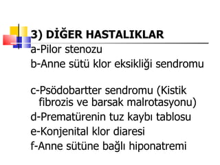3) DİĞER HASTALIKLAR
a-Pilor stenozu
b-Anne sütü klor eksikliği sendromu

c-Psödobartter sendromu (Kistik
  fibrozis ve barsak malrotasyonu)
d-Prematürenin tuz kaybı tablosu
e-Konjenital klor diaresi
f-Anne sütüne bağlı hiponatremi
 