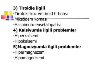 3) Tiroidle ilgili
-Tirotoksikoz ve tiroid fırtınası
-Miksödem koması
-Hashimoto ensefalopatisi
4) Kalsiyumla ilgili problemler
-Hiperkalsemi
-Hipokalsemi
5)Magnezyumla ilgili problemler
-Hipermagnezemi
-Hipomagnezemi
 