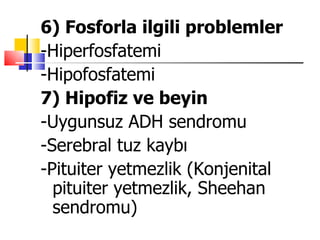 6) Fosforla ilgili problemler
-Hiperfosfatemi
-Hipofosfatemi
7) Hipofiz ve beyin
-Uygunsuz ADH sendromu
-Serebral tuz kaybı
-Pituiter yetmezlik (Konjenital
  pituiter yetmezlik, Sheehan
  sendromu)
 