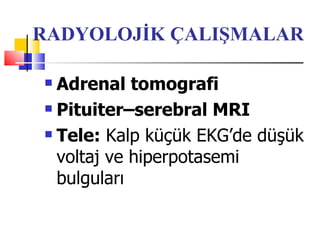 RADYOLOJİK ÇALIŞMALAR

 Adrenal tomografi
 Pituiter–serebral MRI

 Tele: Kalp küçük EKG’de düşük

  voltaj ve hiperpotasemi
  bulguları
 