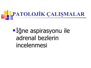 PATOLOJİK ÇALIŞMALAR

   İğne aspirasyonu ile
    adrenal bezlerin
    incelenmesi
 