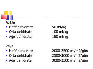 Açıklar
 Hafif dehidrate   50 ml/kg
 Orta dehidrate    100 ml/kg
 Ağır dehidrate    150 ml/kg

Veya
 Hafif dehidrate   2000-2500 ml/m2/gün
 Orta dehidrate    2500-3000 ml/m2/gün
 Ağır dehidrate    3000-3500 ml/m2/gün
 