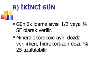 B) İKİNCİ GÜN

 Günlük idame sıvısı 1/3 veya ¼
  SF olarak verilir.
 Mineralokortikoid aynı dozda

  verilirken, hidrokortizon dozu %
  25 azaltılabilir
 