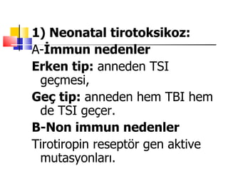 1) Neonatal tirotoksikoz:
A-İmmun nedenler
Erken tip: anneden TSI
 geçmesi,
Geç tip: anneden hem TBI hem
 de TSI geçer.
B-Non immun nedenler
Tirotiropin reseptör gen aktive
 mutasyonları.
 