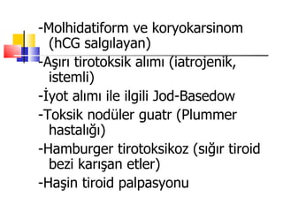 -Molhidatiform ve koryokarsinom
  (hCG salgılayan)
-Aşırı tirotoksik alımı (iatrojenik,
  istemli)
-İyot alımı ile ilgili Jod-Basedow
-Toksik nodüler guatr (Plummer
  hastalığı)
-Hamburger tirotoksikoz (sığır tiroid
  bezi karışan etler)
-Haşin tiroid palpasyonu
 
