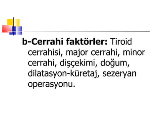 b-Cerrahi faktörler: Tiroid
 cerrahisi, major cerrahi, minor
 cerrahi, dişçekimi, doğum,
 dilatasyon-küretaj, sezeryan
 operasyonu.
 