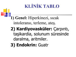 KLİNİK TABLO

1) Genel: Hiperkinezi, sıcak
  intoleransı, terleme, ateş.
2) Kardiyovasküler: Çarpıntı,
  taşikardia, solunum süresinde
  daralma, aritmiler.
3) Endokrin: Guatr
 