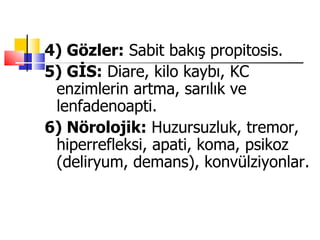 4) Gözler: Sabit bakış propitosis.
5) GİS: Diare, kilo kaybı, KC
 enzimlerin artma, sarılık ve
 lenfadenoapti.
6) Nörolojik: Huzursuzluk, tremor,
 hiperrefleksi, apati, koma, psikoz
 (deliryum, demans), konvülziyonlar.
 