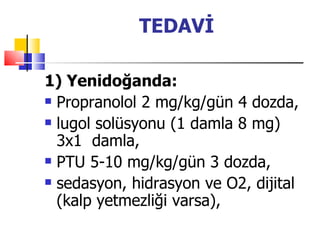 TEDAVİ

1) Yenidoğanda:
 Propranolol 2 mg/kg/gün 4 dozda,

 lugol solüsyonu (1 damla 8 mg)

  3x1 damla,
 PTU 5-10 mg/kg/gün 3 dozda,

 sedasyon, hidrasyon ve O2, dijital

  (kalp yetmezliği varsa),
 