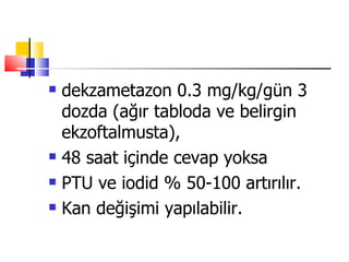    dekzametazon 0.3 mg/kg/gün 3
    dozda (ağır tabloda ve belirgin
    ekzoftalmusta),
   48 saat içinde cevap yoksa
   PTU ve iodid % 50-100 artırılır.
   Kan değişimi yapılabilir.
 