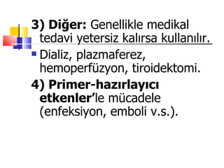 3) Diğer: Genellikle medikal
  tedavi yetersiz kalırsa kullanılır.
 Dializ, plazmaferez,

  hemoperfüzyon, tiroidektomi.
4) Primer-hazırlayıcı
  etkenler’le mücadele
  (enfeksiyon, emboli v.s.).
 