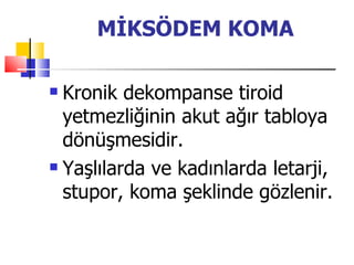 MİKSÖDEM KOMA

 Kronik dekompanse tiroid
  yetmezliğinin akut ağır tabloya
  dönüşmesidir.
 Yaşlılarda ve kadınlarda letarji,

  stupor, koma şeklinde gözlenir.
 