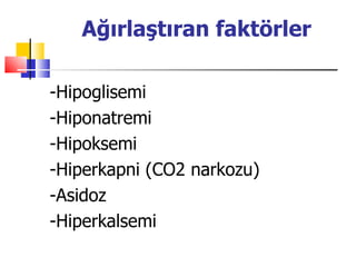 Ağırlaştıran faktörler

-Hipoglisemi
-Hiponatremi
-Hipoksemi
-Hiperkapni (CO2 narkozu)
-Asidoz
-Hiperkalsemi
 