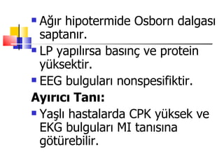  Ağır hipotermide Osborn dalgası
  saptanır.
 LP yapılırsa basınç ve protein

  yüksektir.
 EEG bulguları nonspesifiktir.

Ayırıcı Tanı:
 Yaşlı hastalarda CPK yüksek ve

  EKG bulguları MI tanısına
  götürebilir.
 