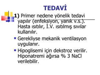 TEDAVİ
1) Primer nedene yönelik tedavi
  yapılır (enfeksiyon, yanık v.s.).
  Hasta ısıtılır, İ.V. ısıtılmış sıvılar
  kullanılır.
 Gerekliyse mekanik ventilasyon

  uygulanır.
 Hipoglisemi için dekstroz verilir.

  Hiponatremi ağırsa % 3 NaCl
  verilebilir.
 