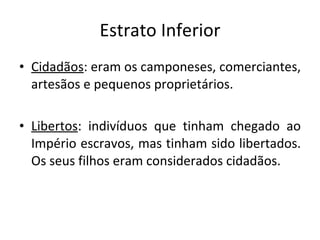 Estrato Inferior Cidadãos : eram os camponeses, comerciantes, artesãos e pequenos proprietários.  Libertos : indivíduos que tinham chegado ao Império escravos, mas tinham sido libertados. Os seus filhos eram considerados cidadãos. 