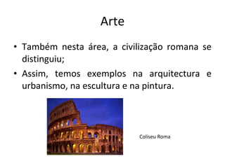 Arte Também nesta área, a civilização romana se distinguiu; Assim, temos exemplos na arquitectura e urbanismo, na escultura e na pintura.  Coliseu Roma 