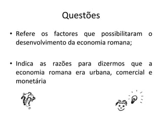 Questões <ul><li>Refere os factores que possibilitaram o desenvolvimento da economia romana; </li></ul><ul><li>Indica as r...