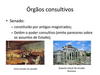 Órgãos consultivos Senado:  constituído por antigos magistrados; Detêm o poder consultivo (emite pareceres sobre os assuntos de Estado); Uma sessão no senado Aspecto actual do senado Romano 