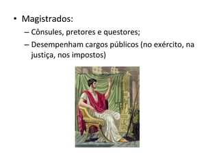 Magistrados: Cônsules, pretores e questores; Desempenham cargos públicos (no exército, na justiça, nos impostos) 