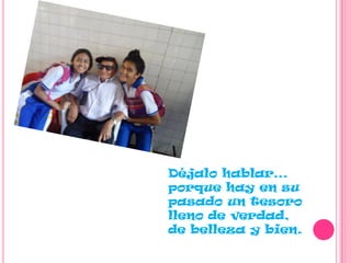 Déjalo hablar…
porque hay en su
pasado un tesoro
lleno de verdad,
de belleza y bien.
 