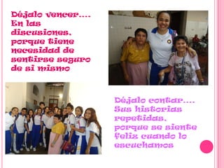 Déjalo vencer….
En las
discusiones,
porque tiene
necesidad de
sentirse seguro
de si mismo
Déjalo contar….
Sus historias
repetidas,
porque se siente
feliz cuando lo
escuchamos
 