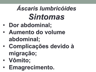 Áscaris lumbricóides
        Sintomas
• Dor abdominal;
• Aumento do volume
  abdominal;
• Complicações devido à
  migração;
• Vômito;
• Emagrecimento.
 
