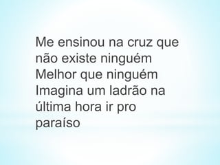 Me ensinou na cruz que
não existe ninguém
Melhor que ninguém
Imagina um ladrão na
última hora ir pro
paraíso
 