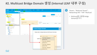 #2. Multicast Bridge Domain 생성 (Internal LEAF 내부 구성)
2 Tenant – “Multicast-Tenant”-
Networking-VRF –”VRF”-Multicast
• Multicast를 사용할 Bridge
Domain을 추가
 