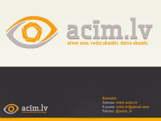 Kontakti: Adrese:  www.acim.lv E-pasts:  [email_address] Twitter:  @acim_lv 