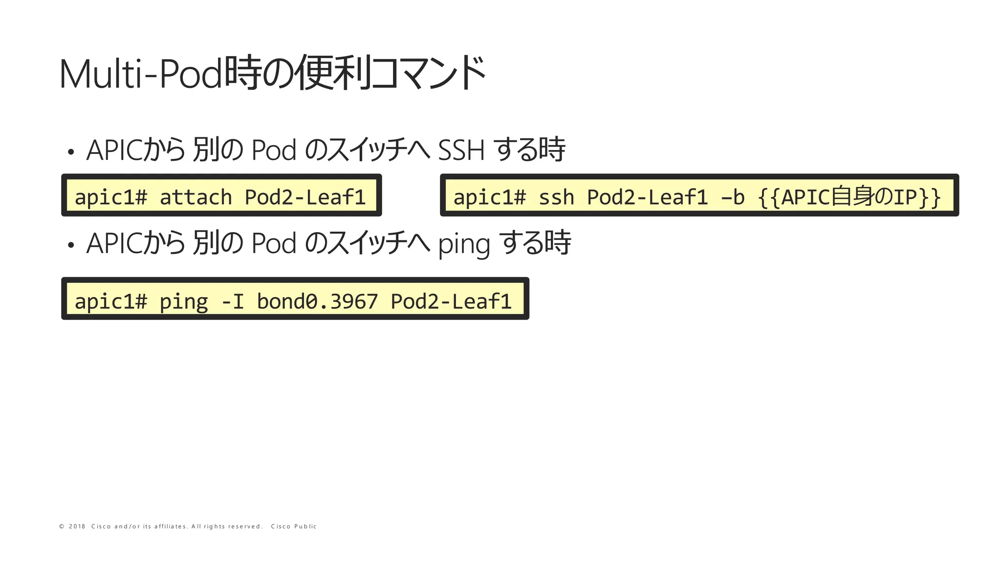 © 2 0 1 8 C i s c o a n d / o r i t s a f f i l i a t e s . A l l r i g h t s r e s e r v e d . C i s c o P u b l i c
• APIC Pod SSH
• APIC Pod ping
Multi-Pod
apic1# attach Pod2-Leaf1 apic1# ssh Pod2-Leaf1 –b {{APIC IP}}
apic1# ping -I bond0.3967 Pod2-Leaf1
 