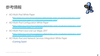 © 2 0 1 8 C i s c o a n d / o r i t s a f f i l i a t e s . A l l r i g h t s r e s e r v e d . C i s c o P u b l i c
ü ACI Multi-Pod White Paper
•http://www.cisco.com/c/en/us/solutions/collateral/data-center-virtualization/application-centric-
infrastructure/white-paper-c11-737855.html?cachemode=refresh
ü ACI Multi-Pod Configuration White Paper
•https://www.cisco.com/c/en/us/solutions/collateral/data-center-virtualization/application-centric-
infrastructure/white-paper-c11-739714.html
ü ACI Multi-Pod Cisco Live Las Vegas 2017
•https://www.cisco.com/c/en/us/solutions/collateral/data-center-virtualization/application-centric-
infrastructure/white-paper-c11-739714.html
ü ACI Multi-Pod and Network Services Integration White Paper
•Coming Soon!
2
 