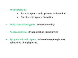 – Antidepressants
» Tricyclic agents: amitriptylene ,imipramine
» Non-tricyclic agents: fluoxetine
– Antiparkinsonian agents : Trihexyphenidryl
– Antispasmolytics : Propantheline ,Dicyclomine
– Sympathomimetic agents : Adrenaline (epinephrine),
ephedrine, phenylephrine.
 